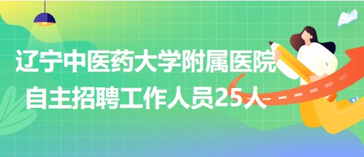 遼寧中醫(yī)藥大學(xué)附屬醫(yī)院2023年自主招聘工作人員25人