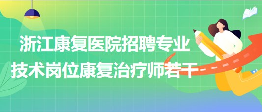 浙江康復醫(yī)院2023年招聘專業(yè)技術崗位康復治療師若干