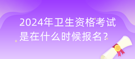2024年衛(wèi)生資格考試是在什么時(shí)候報(bào)名？