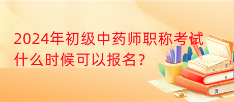 2024年初級(jí)中藥師職稱(chēng)考試什么時(shí)候可以報(bào)名？