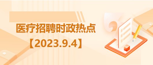 醫(yī)療衛(wèi)生招聘時(shí)事政治：2023年9月4日時(shí)政熱點(diǎn)整理