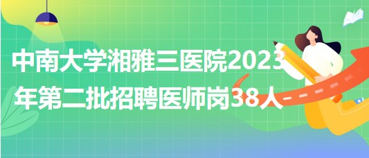 中南大學(xué)湘雅三醫(yī)院2023年第二批招聘醫(yī)師崗38人