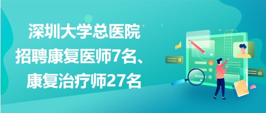 深圳大學總醫(yī)院2023年招聘康復醫(yī)師7名、康復治療師27名