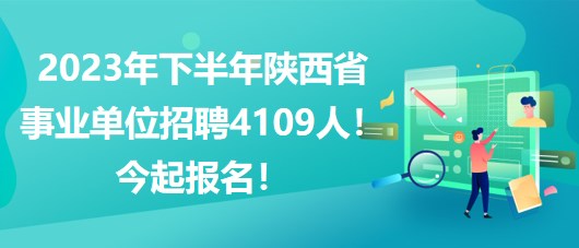 2023年下半年陜西省事業(yè)單位招聘4109人！今起報(bào)名！