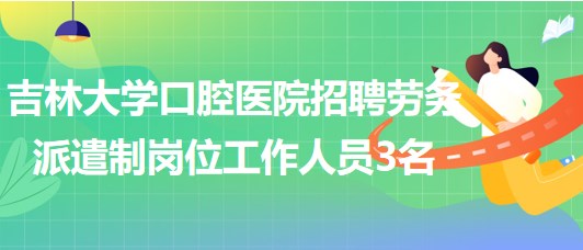 吉林大學口腔醫(yī)院招聘勞務派遣制崗位工作人員3名