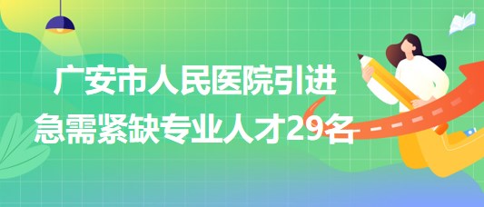 廣安市人民醫(yī)院2023年下半年引進急需緊缺專業(yè)人才29名