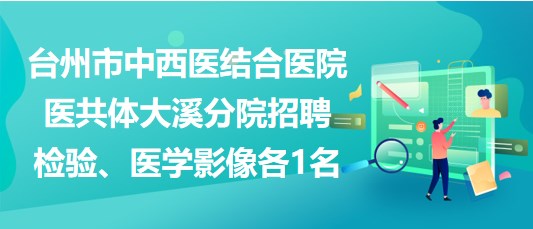 臺州市中西醫(yī)結(jié)合醫(yī)院醫(yī)共體大溪分院招聘檢驗(yàn)、醫(yī)學(xué)影像各1名