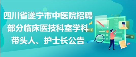 四川省遂寧市中醫(yī)院招聘部分臨床醫(yī)技科室學科帶頭人、護士長公告