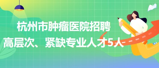 杭州市腫瘤醫(yī)院2023年下半年招聘高層次、緊缺專業(yè)人才5人