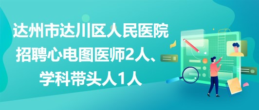 達(dá)州市達(dá)川區(qū)人民醫(yī)院2023年招聘心電圖醫(yī)師2人、學(xué)科帶頭人1人