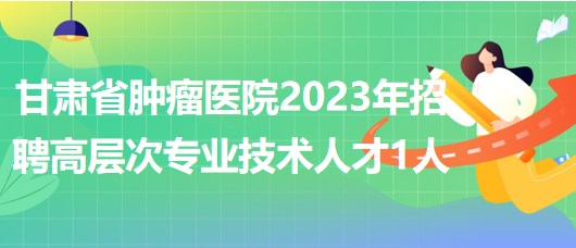 甘肅省腫瘤醫(yī)院2023年招聘高層次專業(yè)技術(shù)人才1人