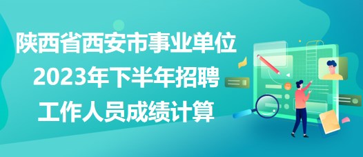 陜西省西安市事業(yè)單位2023年下半年招聘工作人員成績計算