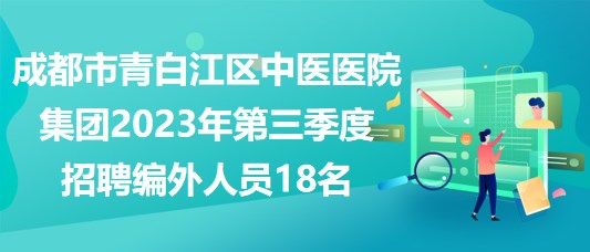 成都市青白江區(qū)中醫(yī)醫(yī)院集團(tuán)2023年第三季度招聘編外人員18名