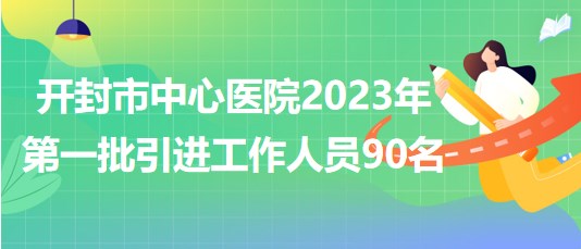 河南省開(kāi)封市中心醫(yī)院2023年第一批引進(jìn)工作人員90名