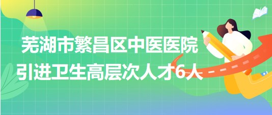 安徽省蕪湖市繁昌區(qū)中醫(yī)醫(yī)院2023年引進(jìn)衛(wèi)生高層次人才6人