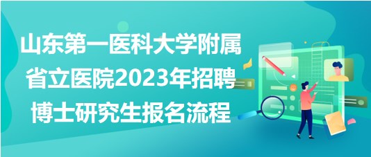 山東第一醫(yī)科大學(xué)附屬省立醫(yī)院2023年招聘博士研究生報名流程