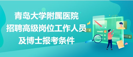 青島大學(xué)附屬醫(yī)院2023年招聘高級崗位工作人員及博士報(bào)考條件