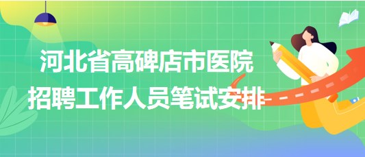 河北省高碑店市醫(yī)院2023年9月招聘工作人員筆試安排