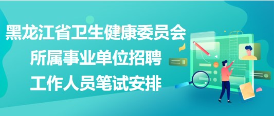 黑龍江省衛(wèi)生健康委員會所屬事業(yè)單位招聘工作人員筆試安排