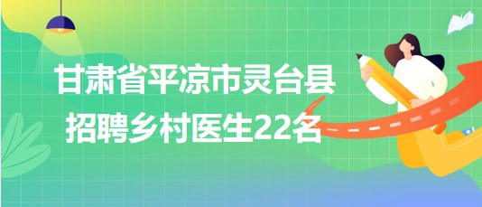 甘肅省平?jīng)鍪徐`臺縣2023年招聘鄉(xiāng)村醫(yī)生22名