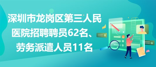 深圳市龍崗區(qū)第三人民醫(yī)院招聘聘員62名、勞務派遣人員11名