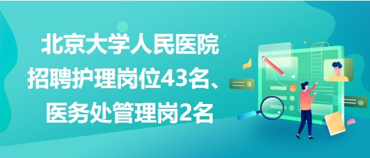 北京大學(xué)人民醫(yī)院招聘護(hù)理崗位43名、醫(yī)務(wù)處管理崗2名