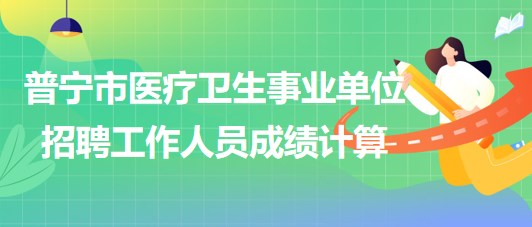 廣東省普寧市醫(yī)療衛(wèi)生事業(yè)單位2023年招聘工作人員成績計(jì)算