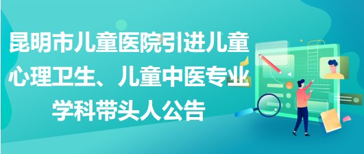 昆明市兒童醫(yī)院引進(jìn)兒童心理衛(wèi)生、兒童中醫(yī)專業(yè)學(xué)科帶頭人公告