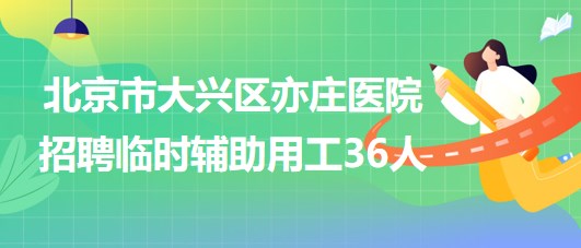 北京市大興區(qū)亦莊醫(yī)院2023年招聘臨時輔助用工36人