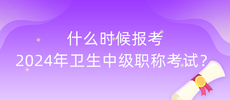 什么時候報考2024年衛(wèi)生中級職稱考試？