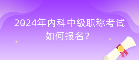 2024年內(nèi)科中級(jí)職稱考試如何報(bào)名？