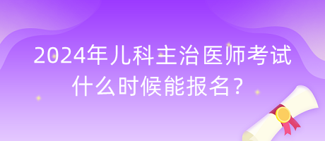 2024年兒科主治醫(yī)師考試什么時候能報名？