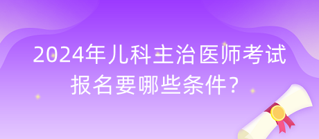 2024年兒科主治醫(yī)師考試報(bào)名要哪些條件？