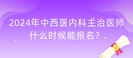 2024年中西醫(yī)內(nèi)科主治醫(yī)師什么時候能報名？