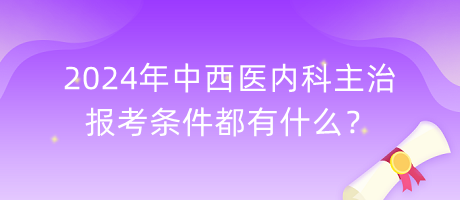 2024年中西醫(yī)內(nèi)科主治報考條件都有什么？