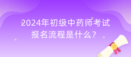 2024年初級中藥師考試報名流程是什么？