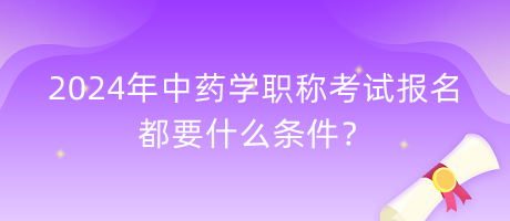 2024年中藥學(xué)職稱(chēng)考試報(bào)名都要什么條件？