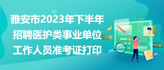 雅安市2023年下半年招聘醫(yī)護類事業(yè)單位工作人員準(zhǔn)考證打印