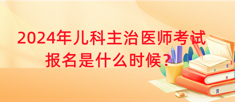 2024年兒科主治醫(yī)師考試報名是什么時候？