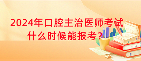 2024年口腔主治醫(yī)師考試什么時(shí)候能報(bào)考？