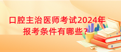 口腔主治醫(yī)師考試2024年報(bào)考條件有哪些？