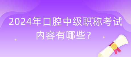 2024年口腔中級職稱考試內(nèi)容有哪些？