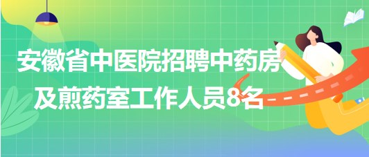 安徽省中醫(yī)院2023年招聘中藥房及煎藥室工作人員8名