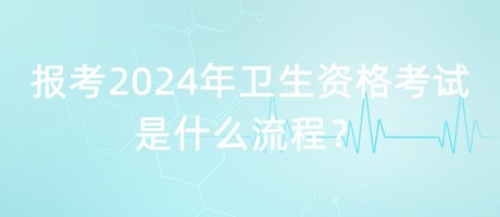 報(bào)考2024年衛(wèi)生資格考試是什么流程？