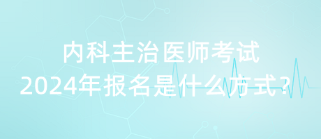 內(nèi)科主治醫(yī)師考試2024年報名是什么方式？