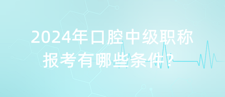 2024年口腔中級職稱報考有哪些條件？