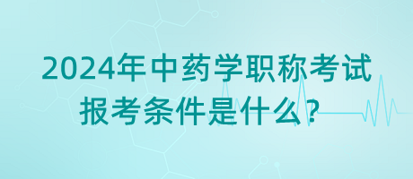 2024年中藥學(xué)職稱考試報(bào)考條件是什么？