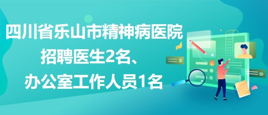 四川省樂山市精神病醫(yī)院招聘醫(yī)生2名、辦公室工作人員1名