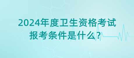 2024年度衛(wèi)生資格考試的報(bào)考條件是什么？