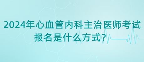 2024年心血管內(nèi)科主治醫(yī)師考試報(bào)名是什么方式？